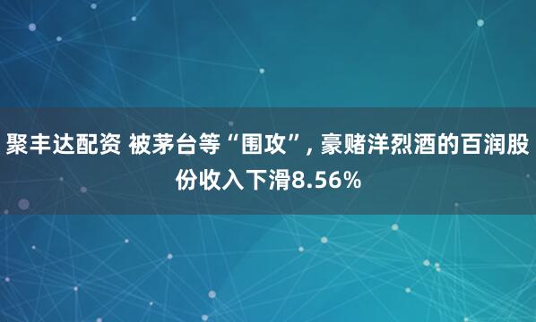 聚丰达配资 被茅台等“围攻”, 豪赌洋烈酒的百润股份收入下滑8.56%