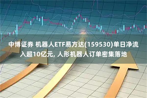 中博证券 机器人ETF易方达(159530)单日净流入超10亿元, 人形机器人订单密集落地