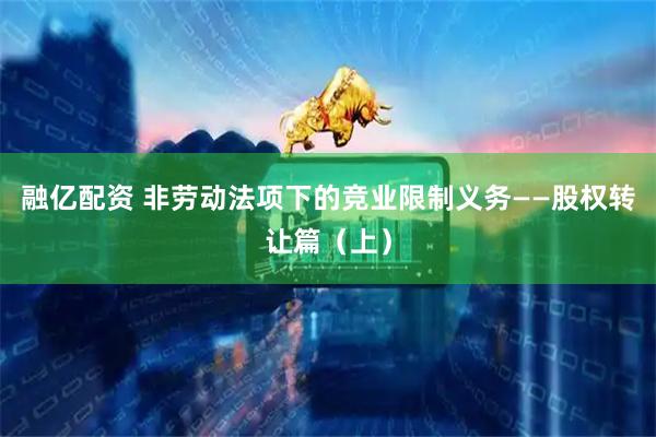 融亿配资 非劳动法项下的竞业限制义务——股权转让篇（上）