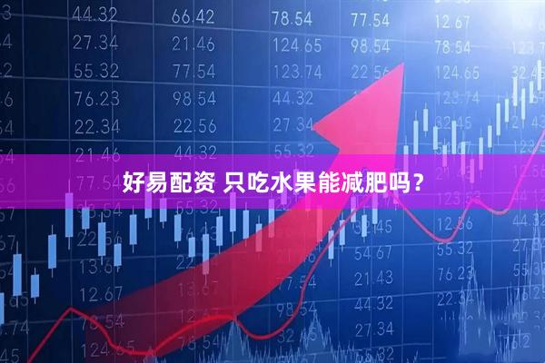 好易配资 只吃水果能减肥吗？