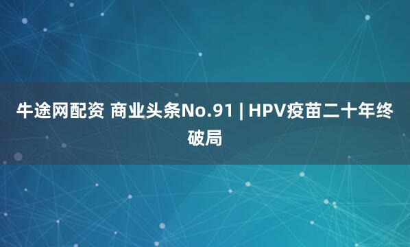 牛途网配资 商业头条No.91 | HPV疫苗二十年终破局