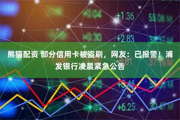 熊猫配资 部分信用卡被盗刷，网友：已报警！浦发银行凌晨紧急公告