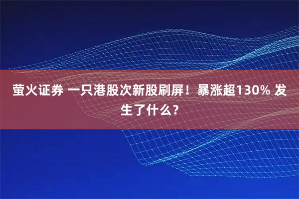 萤火证券 一只港股次新股刷屏！暴涨超130% 发生了什么？