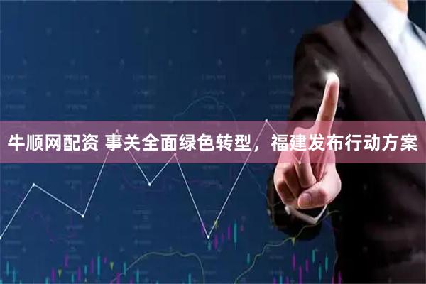 牛顺网配资 事关全面绿色转型，福建发布行动方案