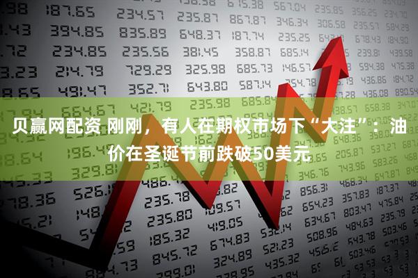 贝赢网配资 刚刚，有人在期权市场下“大注”：油价在圣诞节前跌破50美元