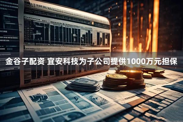 金谷子配资 宜安科技为子公司提供1000万元担保