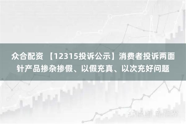 众合配资 【12315投诉公示】消费者投诉两面针产品掺杂掺假、以假充真、以次充好问题
