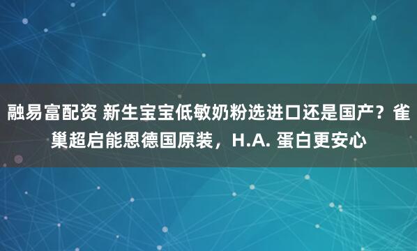 融易富配资 新生宝宝低敏奶粉选进口还是国产？雀巢超启能恩德国原装，H.A. 蛋白更安心