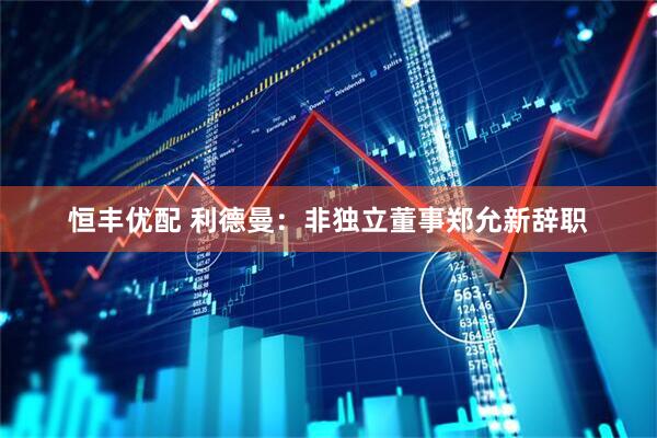 恒丰优配 利德曼：非独立董事郑允新辞职