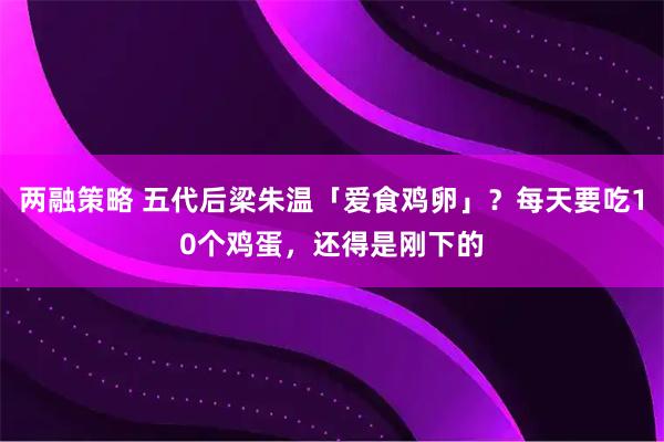 两融策略 五代后梁朱温「爱食鸡卵」？每天要吃10个鸡蛋，还得是刚下的
