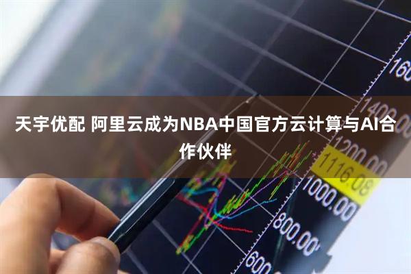 天宇优配 阿里云成为NBA中国官方云计算与AI合作伙伴