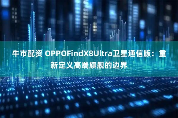 牛市配资 OPPOFindX8Ultra卫星通信版：重新定义高端旗舰的边界