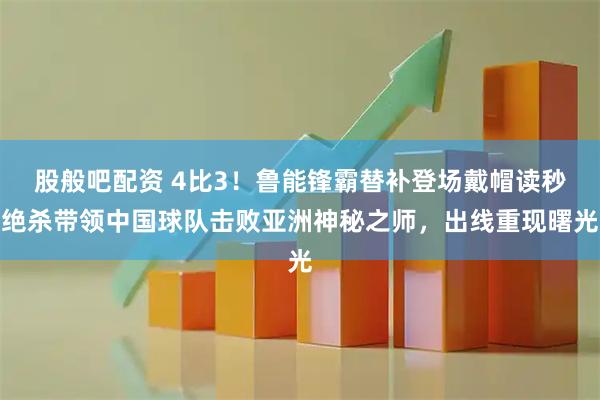 股般吧配资 4比3！鲁能锋霸替补登场戴帽读秒绝杀带领中国球队击败亚洲神秘之师，出线重现曙光