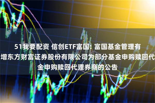 51我要配资 信创ETF富国: 富国基金管理有限公司关于新增东方财富证券股份有限公司为部分基金申购赎回代理券商的公告