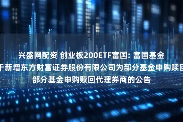 兴盛网配资 创业板200ETF富国: 富国基金管理有限公司关于新增东方财富证券股份有限公司为部分基金申购赎回代理券商的公告
