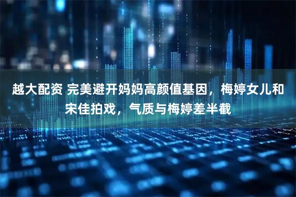 越大配资 完美避开妈妈高颜值基因，梅婷女儿和宋佳拍戏，气质与梅婷差半截