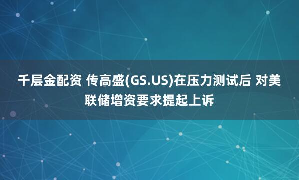 千层金配资 传高盛(GS.US)在压力测试后 对美联储增资要求提起上诉