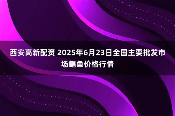 西安高新配资 2025年6月23日全国主要批发市场鲳鱼价格行情