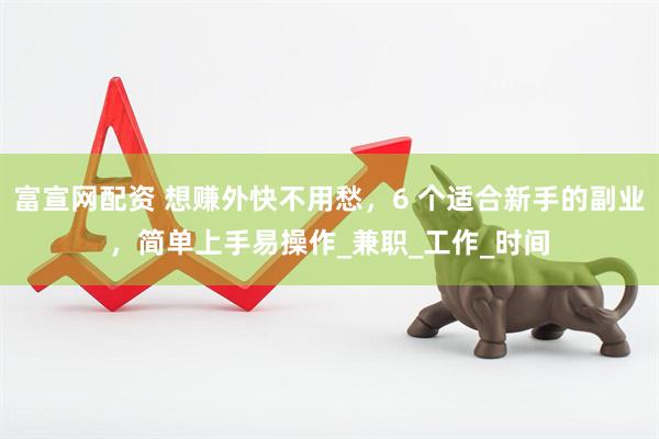 富宣网配资 想赚外快不用愁，6 个适合新手的副业，简单上手易操作_兼职_工作_时间