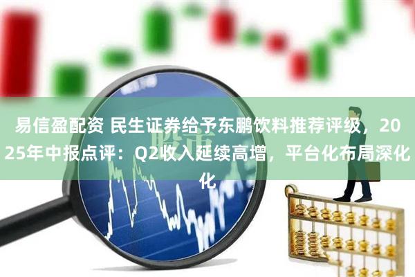 易信盈配资 民生证券给予东鹏饮料推荐评级，2025年中报点评：Q2收入延续高增，平台化布局深化