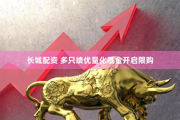 长城配资 多只绩优量化基金开启限购