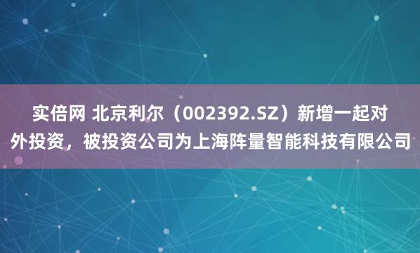 实倍网 北京利尔（002392.SZ）新增一起对外投资，被投资公司为上海阵量智能科技有限公司