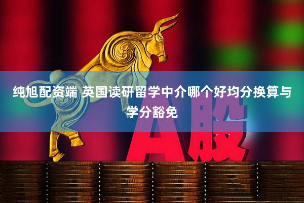 纯旭配资端 英国读研留学中介哪个好均分换算与学分豁免