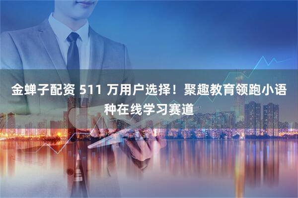 金蝉子配资 511 万用户选择！聚趣教育领跑小语种在线学习赛道