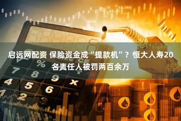 启远网配资 保险资金成“提款机”？恒大人寿20名责任人被罚两百余万