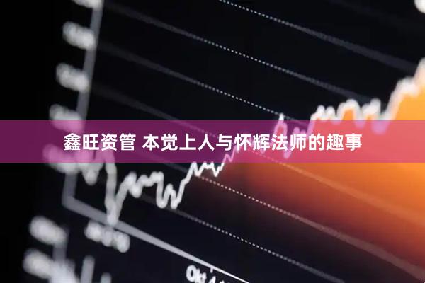 鑫旺资管 本觉上人与怀辉法师的趣事