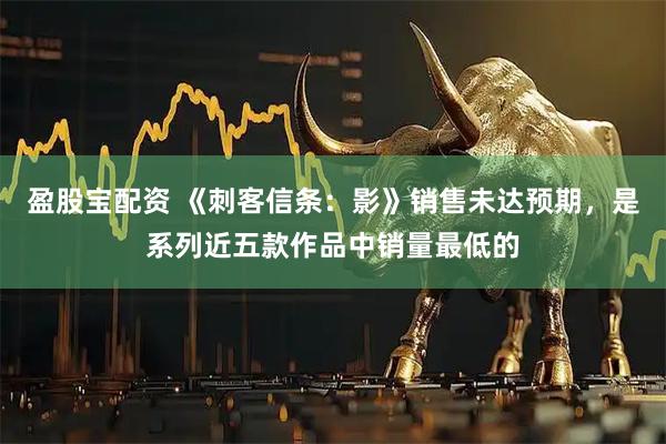 盈股宝配资 《刺客信条：影》销售未达预期，是系列近五款作品中销量最低的