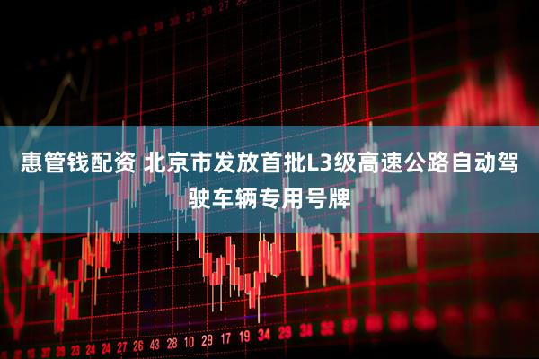 惠管钱配资 北京市发放首批L3级高速公路自动驾驶车辆专用号牌