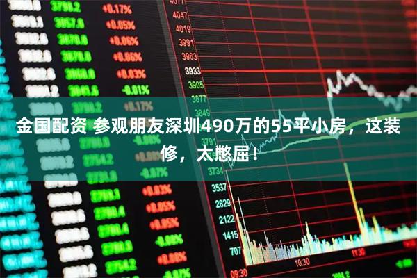 金国配资 参观朋友深圳490万的55平小房，这装修，太憋屈！