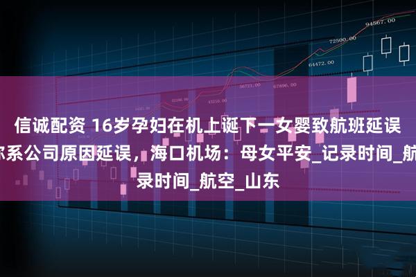 信诚配资 16岁孕妇在机上诞下一女婴致航班延误？航司称系公司原因延误，海口机场：母女平安_记录时间_航空_山东