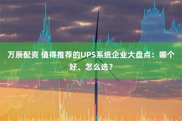 万辰配资 值得推荐的UPS系统企业大盘点：哪个好、怎么选？