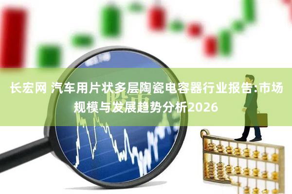 长宏网 汽车用片状多层陶瓷电容器行业报告:市场规模与发展趋势分析2026