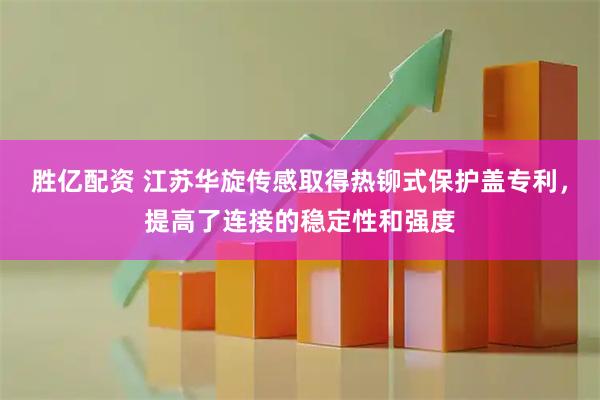 胜亿配资 江苏华旋传感取得热铆式保护盖专利，提高了连接的稳定性和强度